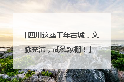 四川这座千年古城，文脉充沛，武德爆棚！