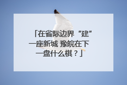 在省际边界“建”一座新城 豫皖在下一盘什么棋？