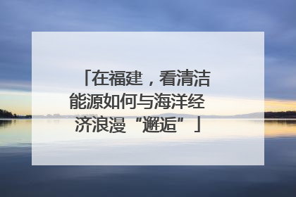 在福建，看清洁能源如何与海洋经济浪漫“邂逅”