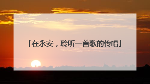 在永安，聆听一首歌的传唱
