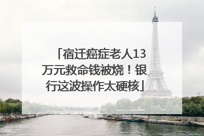宿迁癌症老人13万元救命钱被烧！银行这波操作太硬核
