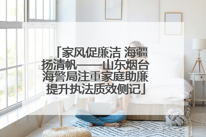 家风促廉洁 海疆扬清帆——山东烟台海警局注重家庭助廉提升执法质效侧记