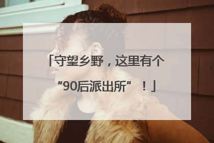 守望乡野，这里有个“90后派出所”！