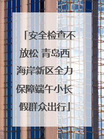 安全检查不放松 青岛西海岸新区全力保障端午小长假群众出行