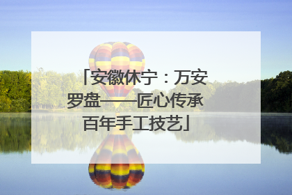 安徽休宁：万安罗盘——匠心传承百年手工技艺