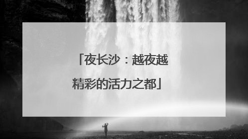 夜长沙：越夜越精彩的活力之都