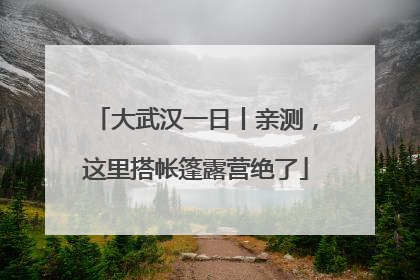 大武汉一日丨亲测，这里搭帐篷露营绝了