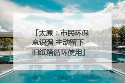 太原：市民环保意识强 主动留下旧纸箱循环使用
