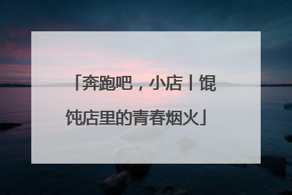 奔跑吧，小店丨馄饨店里的青春烟火
