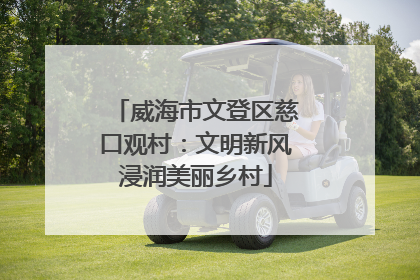 威海市文登区慈口观村：文明新风浸润美丽乡村