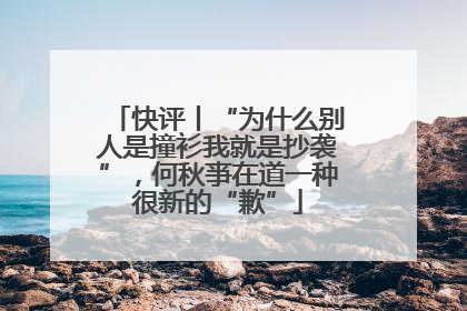 快评丨“为什么别人是撞衫我就是抄袭”，何秋亊在道一种很新的“歉”