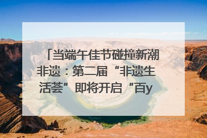 当端午佳节碰撞新潮非遗：第二届“非遗生活荟”即将开启“百young”新章