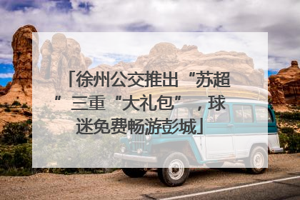 徐州公交推出“苏超”三重“大礼包”，球迷免费畅游彭城