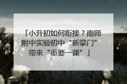 小升初如何衔接？南师附中实验初中“新掌门”带来“重要一课”