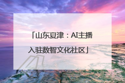 山东夏津：AI主播入驻数智文化社区