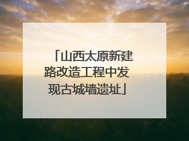 山西太原新建路改造工程中发现古城墙遗址