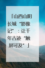 山西山阴长城“影像记”：让千年古迹“触屏可及”