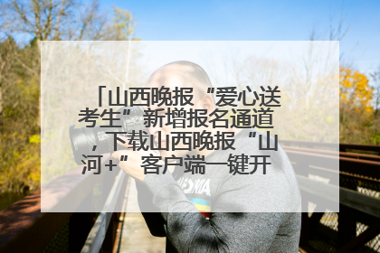山西晚报“爱心送考生”新增报名通道，下载山西晚报“山河+”客户端一键开启高考爱心护航