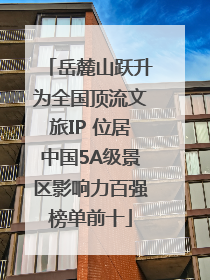 岳麓山跃升为全国顶流文旅IP 位居中国5A级景区影响力百强榜单前十