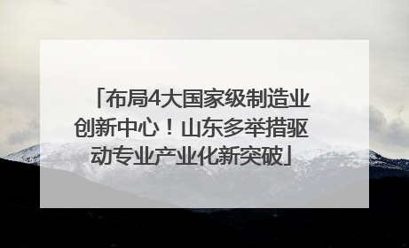 布局4大国家级制造业创新中心！山东多举措驱动专业产业化新突破