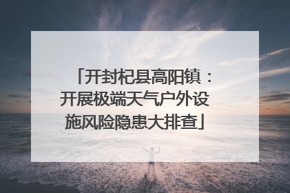 开封杞县高阳镇：开展极端天气户外设施风险隐患大排查