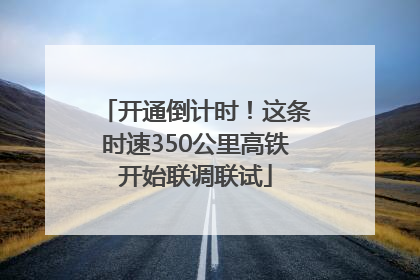 开通倒计时！这条时速350公里高铁开始联调联试