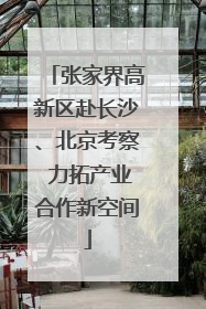 张家界高新区赴长沙、北京考察 力拓产业合作新空间