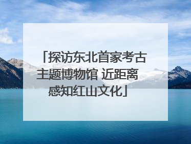 探访东北首家考古主题博物馆 近距离感知红山文化