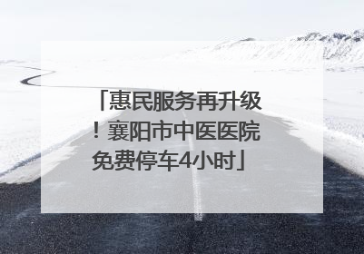 惠民服务再升级！襄阳市中医医院免费停车4小时