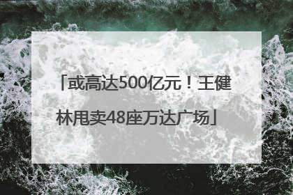 或高达500亿元！王健林甩卖48座万达广场