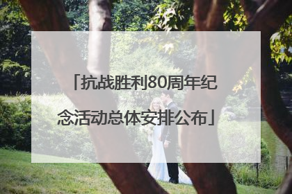 抗战胜利80周年纪念活动总体安排公布