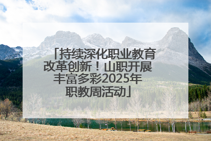 持续深化职业教育改革创新！山职开展丰富多彩2025年职教周活动