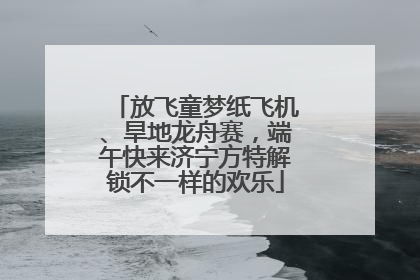 放飞童梦纸飞机、旱地龙舟赛，端午快来济宁方特解锁不一样的欢乐