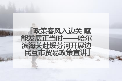 政策春风入边关 赋能发展正当时——哈尔滨海关赴绥芬河开展边民互市贸易政策宣讲