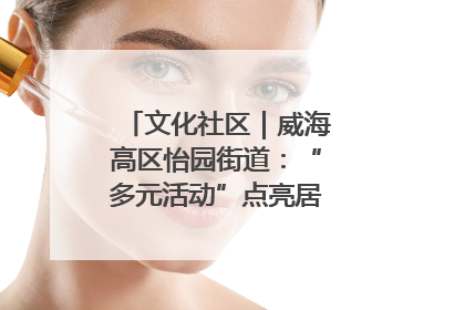 文化社区｜威海高区怡园街道：“多元活动”点亮居民“多彩生活”