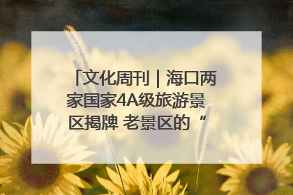 文化周刊｜海口两家国家4A级旅游景区揭牌 老景区的“焕新”密码