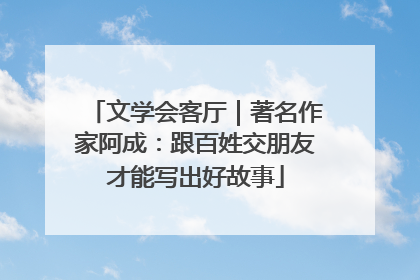 文学会客厅｜著名作家阿成：跟百姓交朋友才能写出好故事