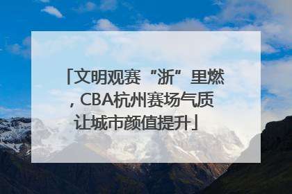 文明观赛“浙”里燃，CBA杭州赛场气质让城市颜值提升
