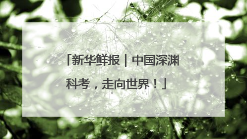 新华鲜报｜中国深渊科考，走向世界！