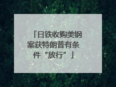 日铁收购美钢案获特朗普有条件“放行”
