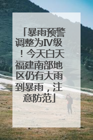 暴雨预警调整为Ⅳ级！今天白天福建南部地区仍有大雨到暴雨，注意防范