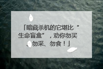 暗藏杀机的它堪比“生命盲盒”，劝你勿买、勿采、勿食！