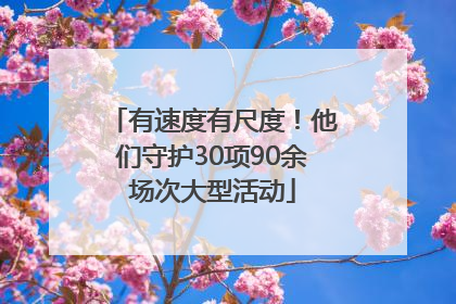 有速度有尺度！他们守护30项90余场次大型活动