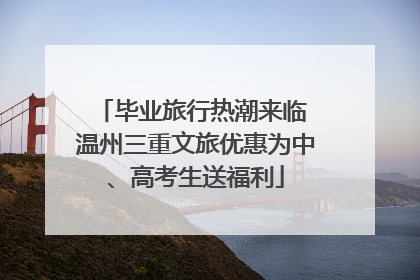 毕业旅行热潮来临 温州三重文旅优惠为中、高考生送福利