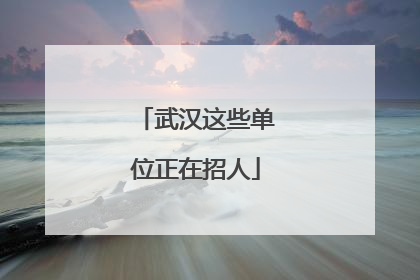 武汉这些单位正在招人
