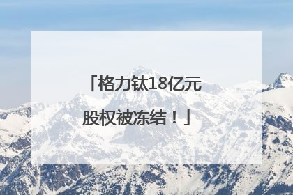 格力钛18亿元股权被冻结！