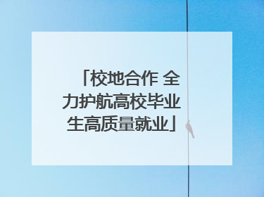 校地合作 全力护航高校毕业生高质量就业