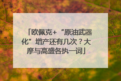 欧佩克+“原油武器化”增产还有几次？大摩与高盛各执一词