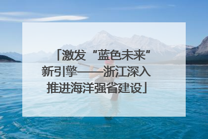 激发“蓝色未来”新引擎——浙江深入推进海洋强省建设