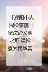 濮阳市人民检察院：擎法治文明之炬 谱检察为民新篇